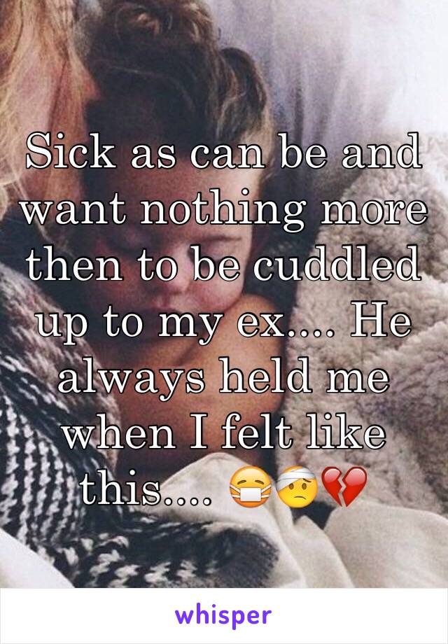 Sick as can be and want nothing more then to be cuddled up to my ex.... He always held me when I felt like this.... 😷🤕💔