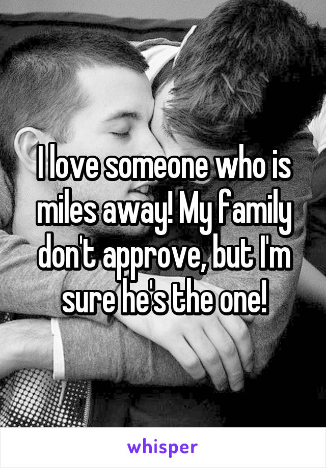 I love someone who is miles away! My family don't approve, but I'm sure he's the one!