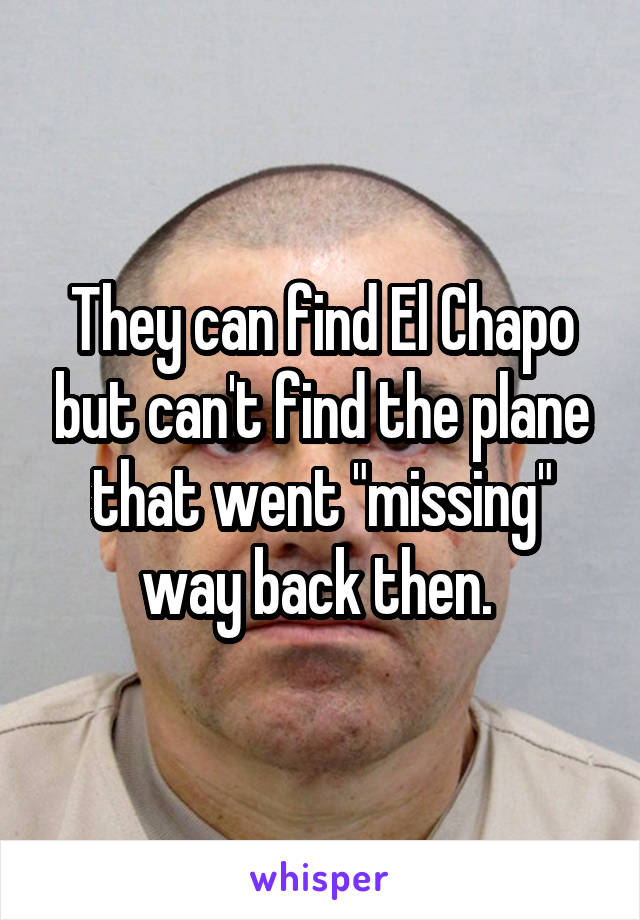 They can find El Chapo but can't find the plane that went "missing" way back then. 