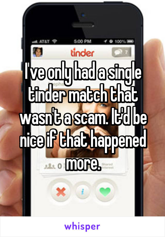 I've only had a single tinder match that wasn't a scam. It'd be nice if that happened more.
