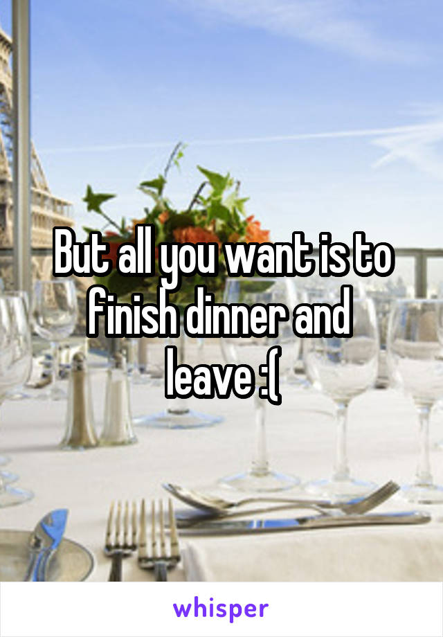 But all you want is to finish dinner and 
leave :(