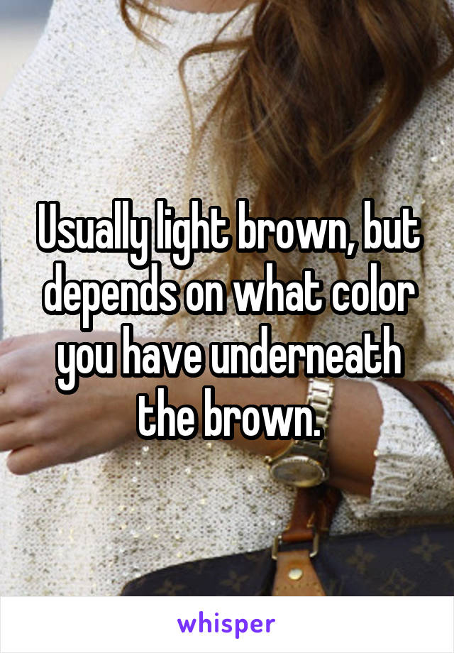 Usually light brown, but depends on what color you have underneath the brown.