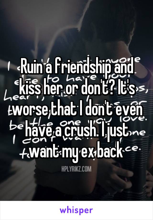 Ruin a friendship and kiss her or don't? It's worse that I don't even have a crush. I just want my ex back 