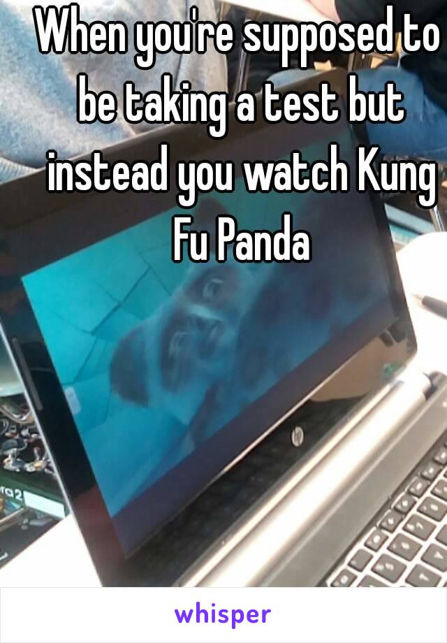 When you're supposed to be taking a test but instead you watch Kung Fu Panda