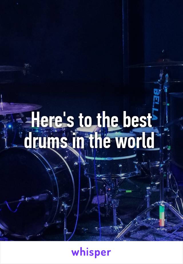 Here's to the best drums in the world 
