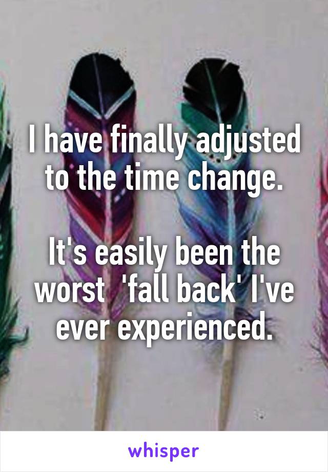 I have finally adjusted to the time change.

It's easily been the worst  'fall back' I've ever experienced.