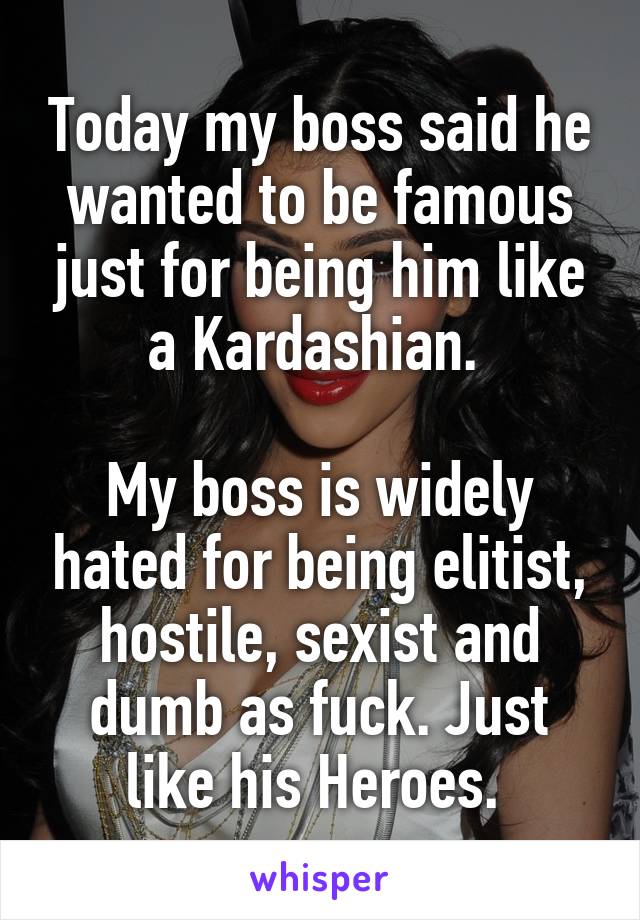 Today my boss said he wanted to be famous just for being him like a Kardashian. 

My boss is widely hated for being elitist, hostile, sexist and dumb as fuck. Just like his Heroes. 