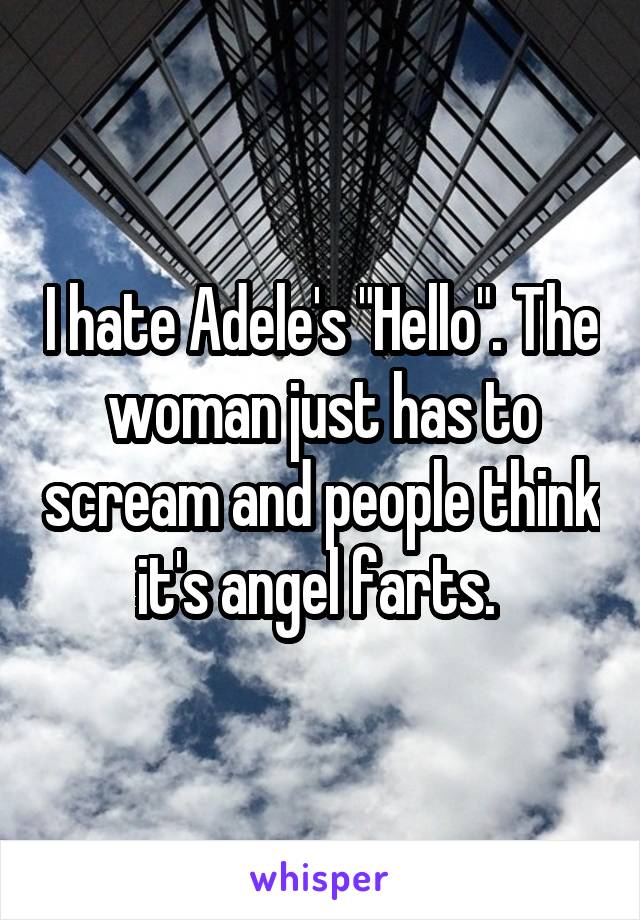 I hate Adele's "Hello". The woman just has to scream and people think it's angel farts. 