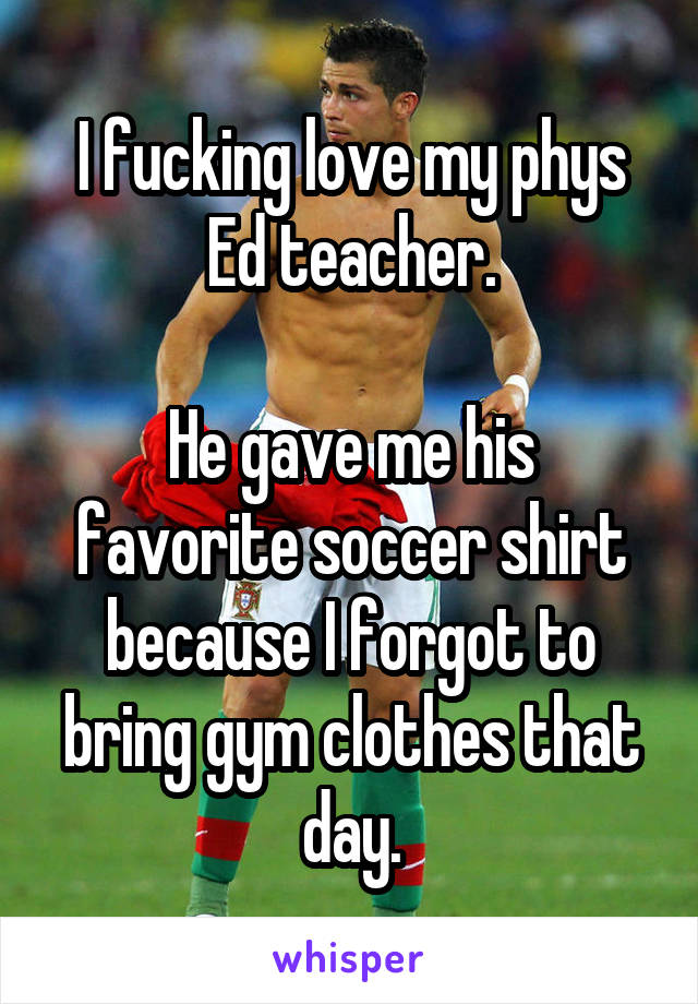 I fucking love my phys Ed teacher.

He gave me his favorite soccer shirt because I forgot to bring gym clothes that day.