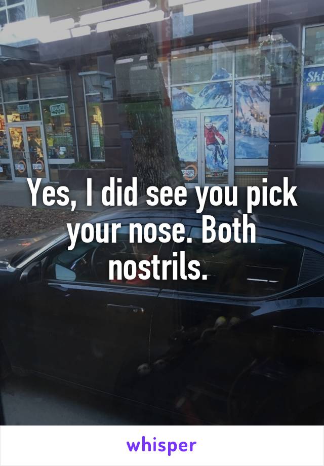 Yes, I did see you pick your nose. Both nostrils. 