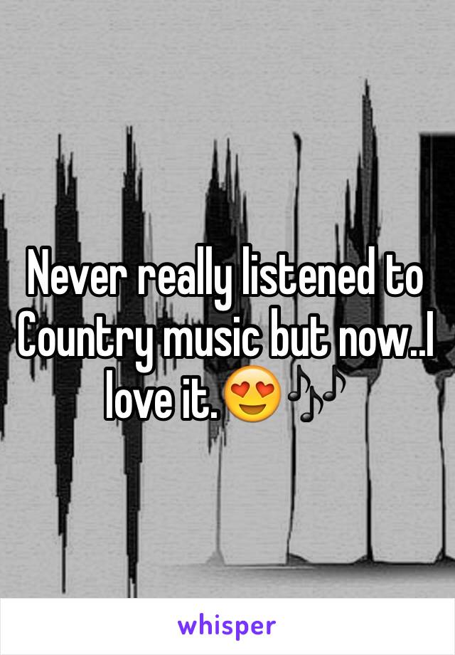 Never really listened to Country music but now..I love it.😍🎶