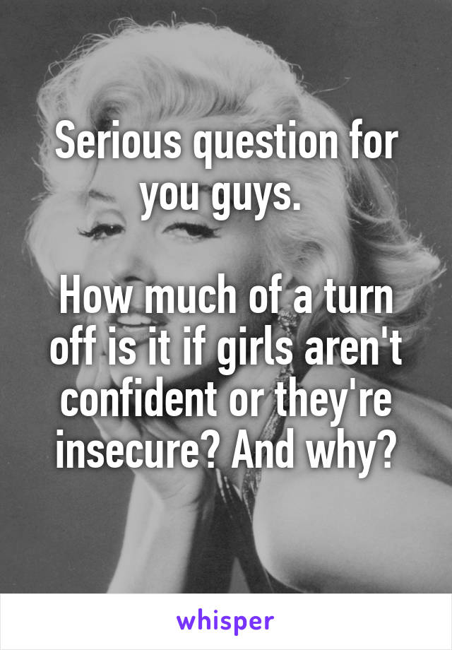 Serious question for you guys. 

How much of a turn off is it if girls aren't confident or they're insecure? And why?
