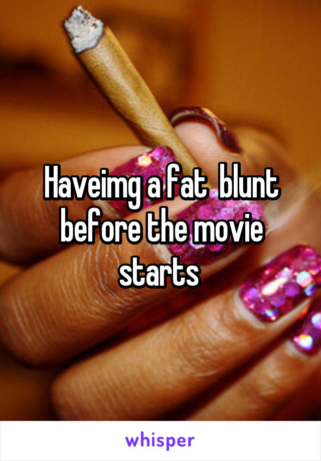 Haveimg a fat  blunt before the movie starts 