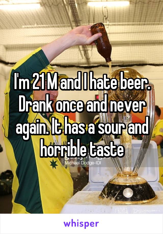 I'm 21 M and I hate beer. Drank once and never again. It has a sour and horrible taste