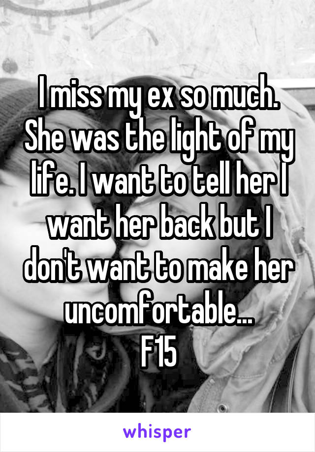 I miss my ex so much. She was the light of my life. I want to tell her I want her back but I don't want to make her uncomfortable...
F15