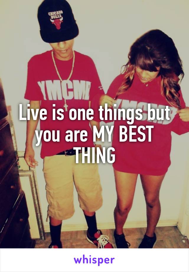 Live is one things but you are MY BEST THING