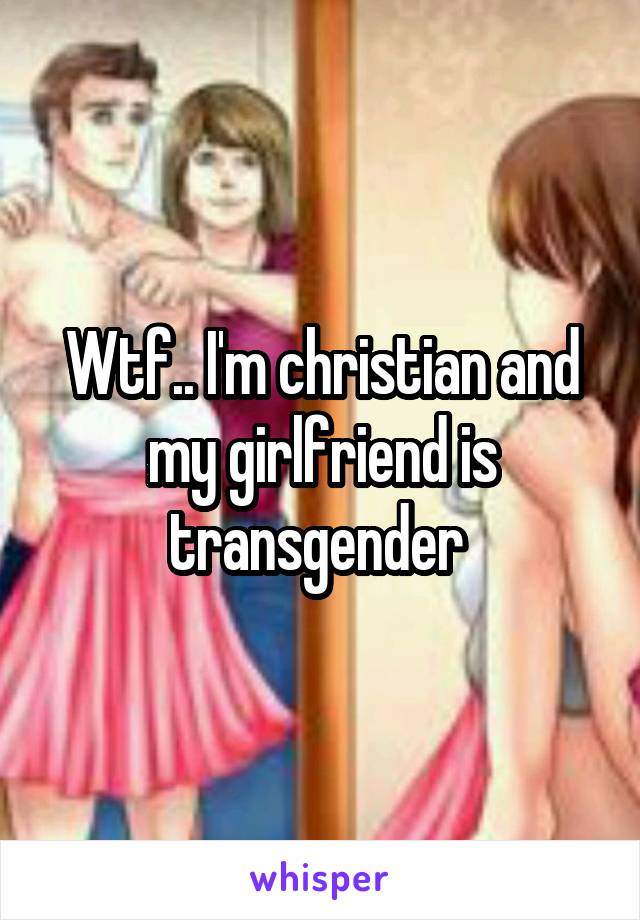 Wtf.. I'm christian and my girlfriend is transgender 