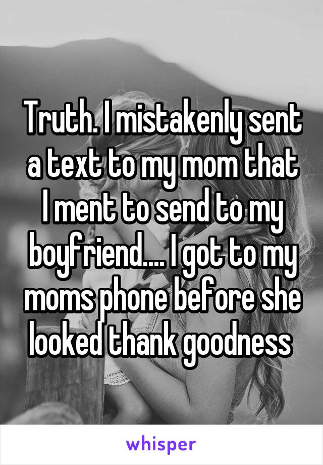 Truth. I mistakenly sent a text to my mom that I ment to send to my boyfriend.... I got to my moms phone before she looked thank goodness 