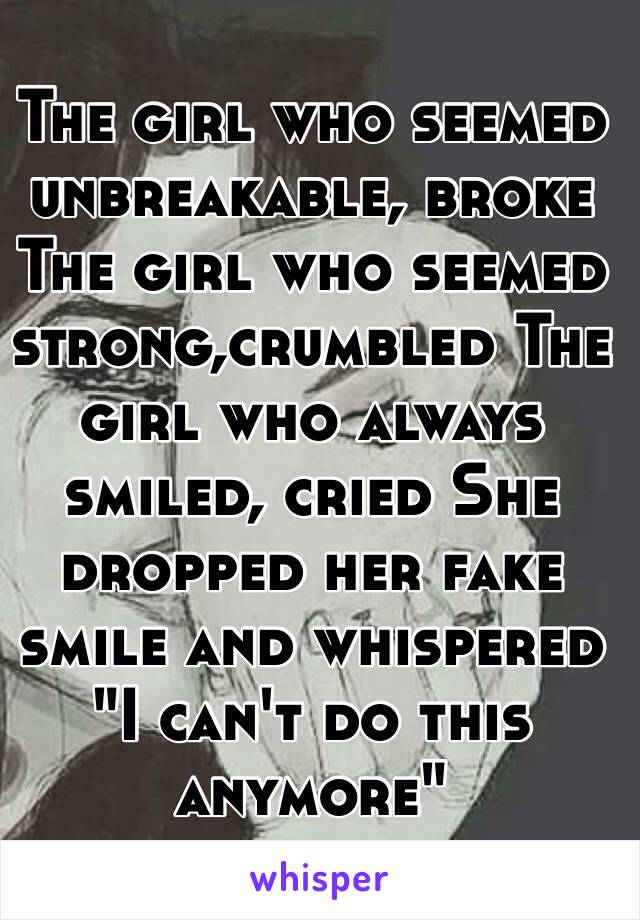 The girl who seemed unbreakable, broke The girl who seemed strong,crumbled The girl who always smiled, cried She dropped her fake smile and whispered "I can't do this anymore" 