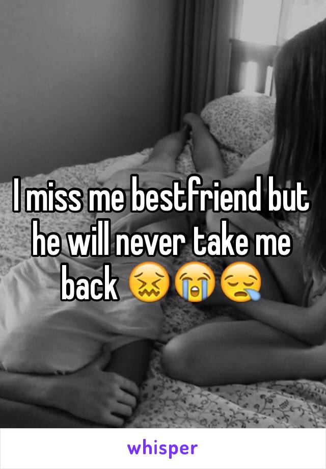 I miss me bestfriend but he will never take me back 😖😭😪