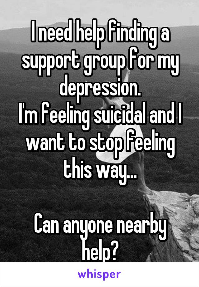 I need help finding a support group for my depression.
I'm feeling suicidal and I want to stop feeling this way...

Can anyone nearby help?