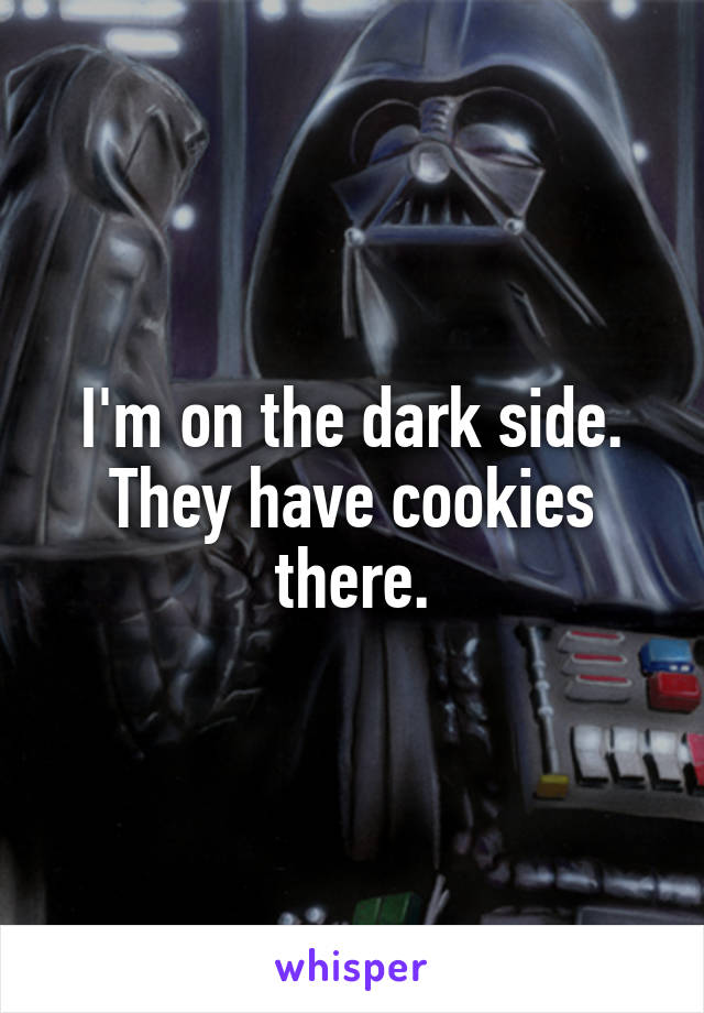 I'm on the dark side. They have cookies there.