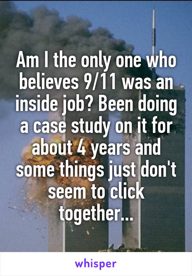 Am I the only one who believes 9/11 was an inside job? Been doing a case study on it for about 4 years and some things just don't seem to click together...