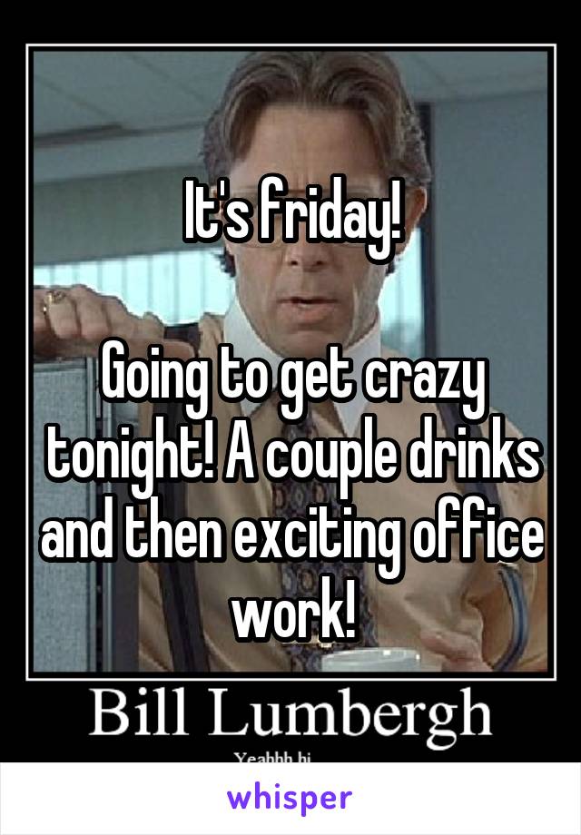 It's friday!

Going to get crazy tonight! A couple drinks and then exciting office work!