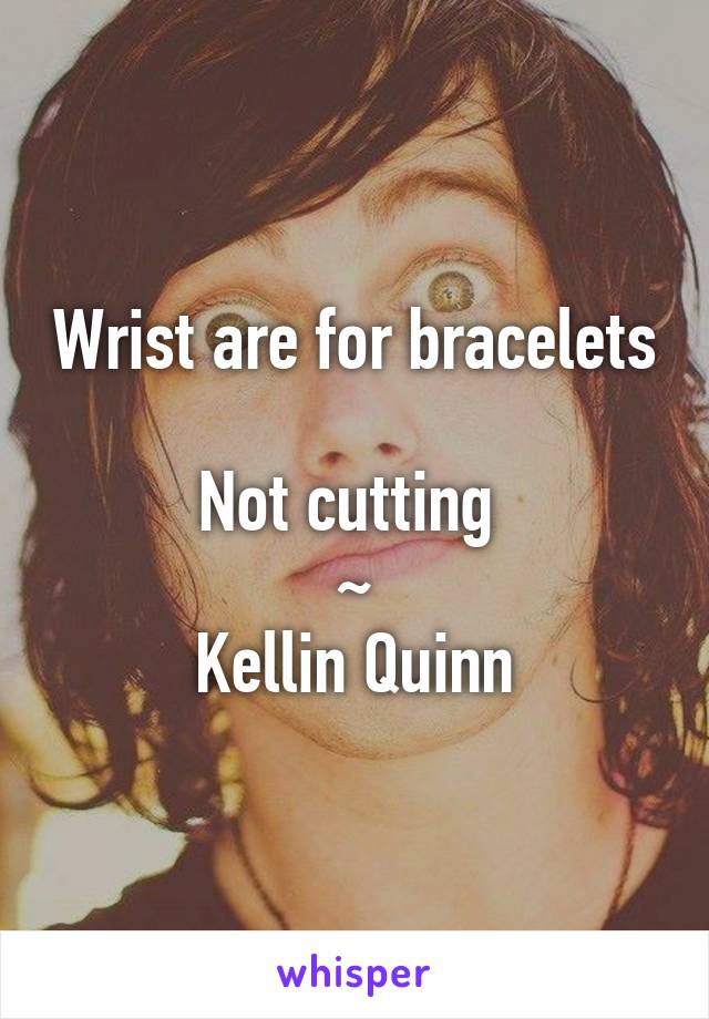Wrist are for bracelets 
Not cutting 
~
Kellin Quinn