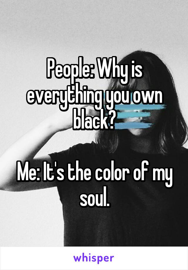 People: Why is everything you own black?

Me: It's the color of my soul.