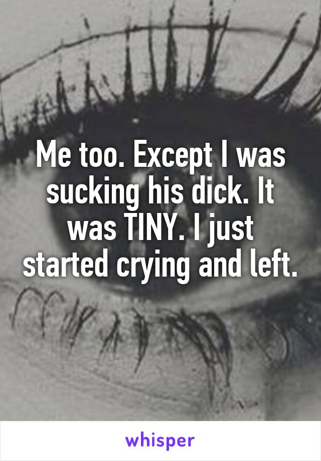 Me too. Except I was sucking his dick. It was TINY. I just started crying and left. 