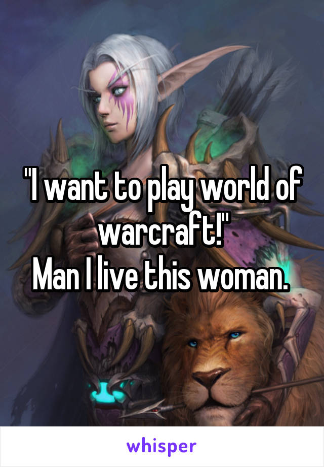 "I want to play world of warcraft!"
Man I live this woman. 