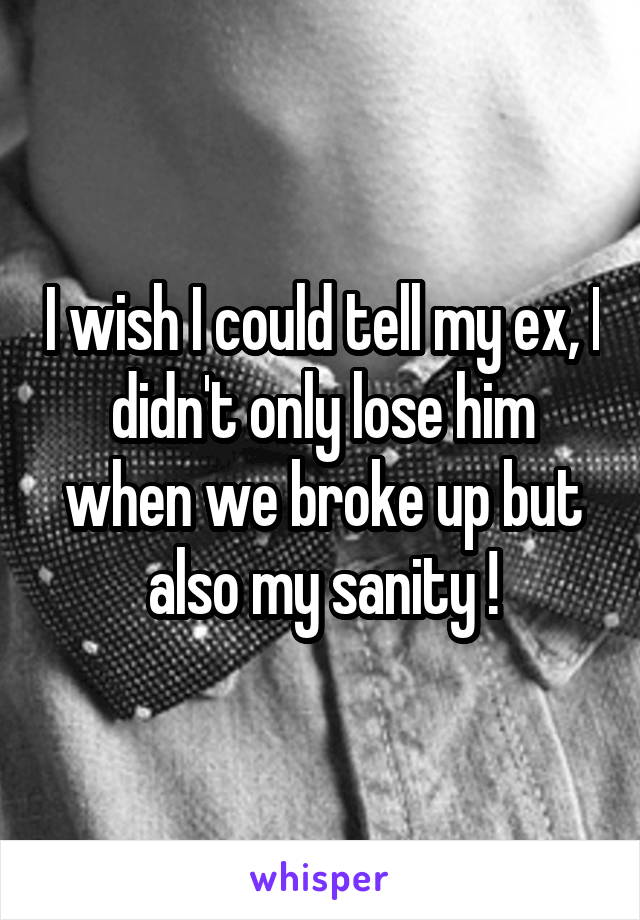 I wish I could tell my ex, I didn't only lose him when we broke up but also my sanity !
