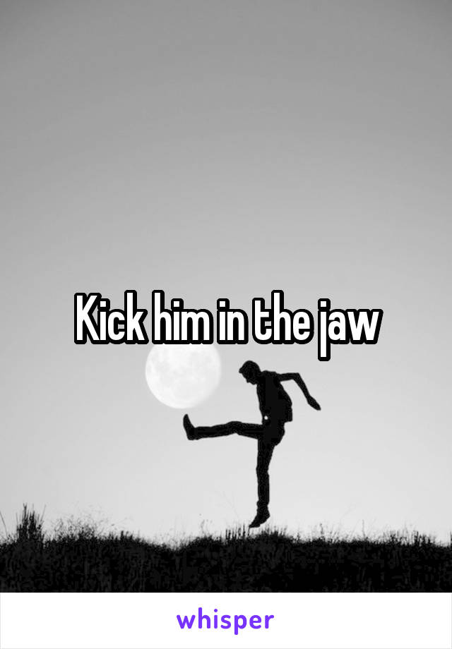 Kick him in the jaw