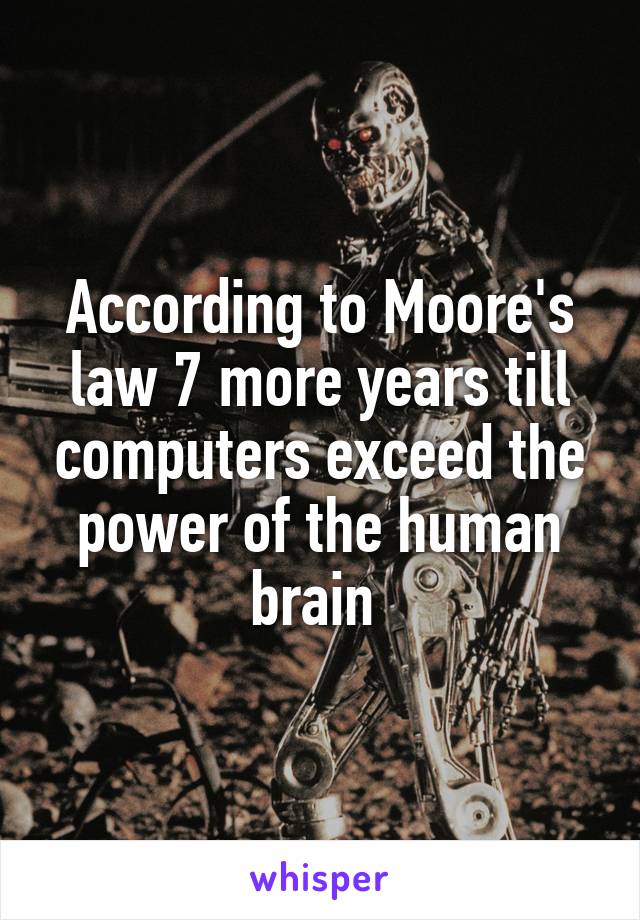 According to Moore's law 7 more years till computers exceed the power of the human brain 