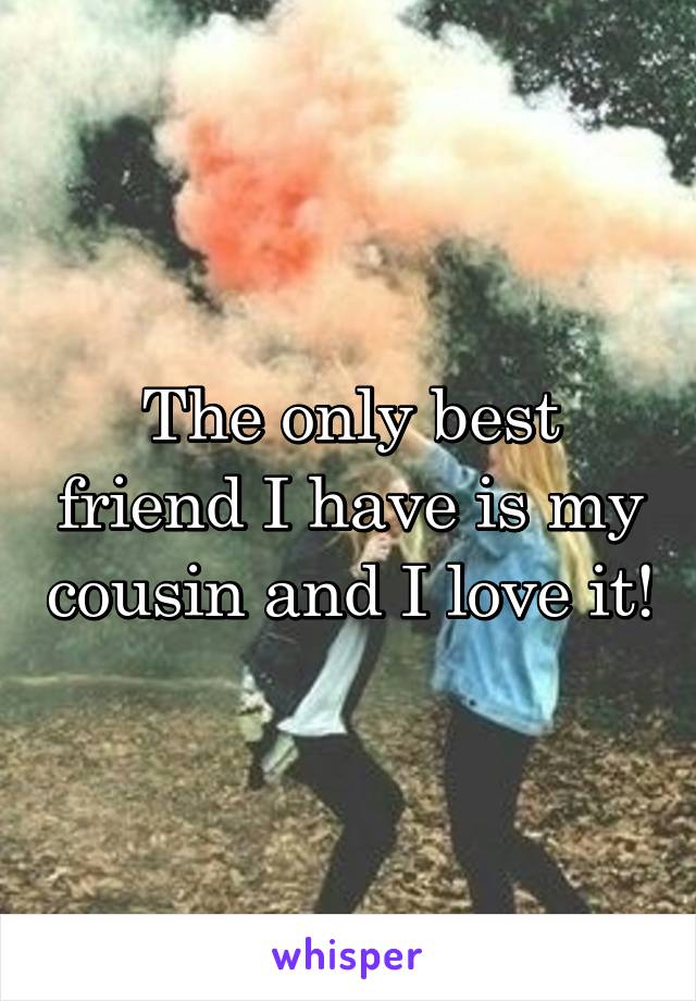 The only best friend I have is my cousin and I love it!