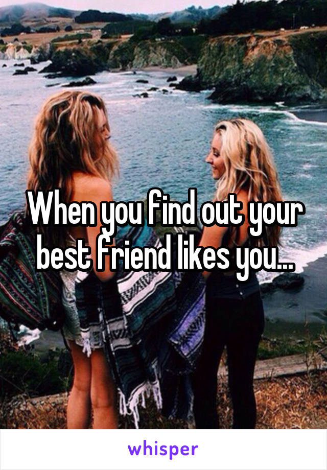 When you find out your best friend likes you...