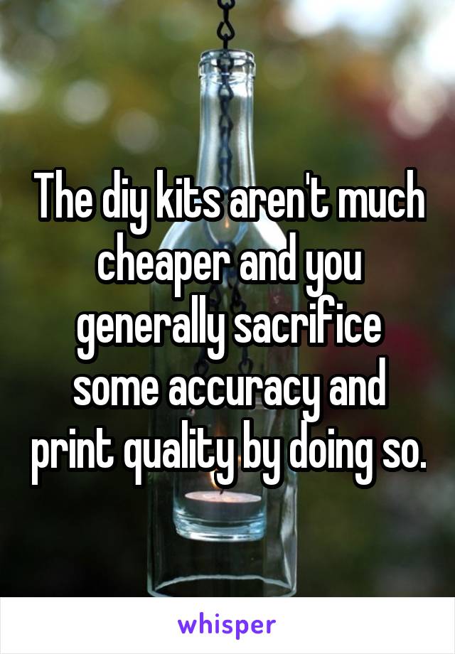 The diy kits aren't much cheaper and you generally sacrifice some accuracy and print quality by doing so.