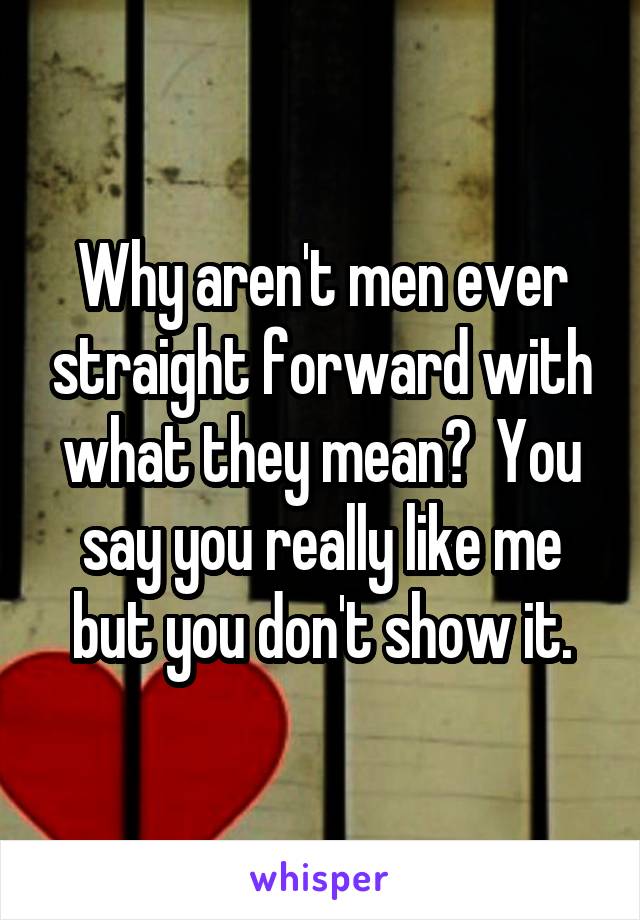 Why aren't men ever straight forward with what they mean?  You say you really like me but you don't show it.