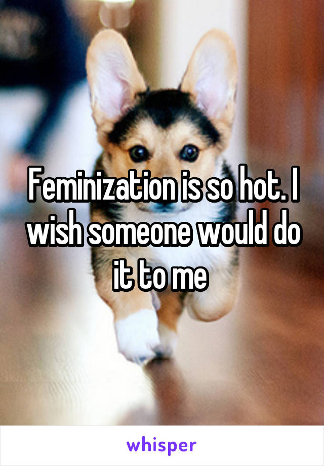 Feminization is so hot. I wish someone would do it to me 