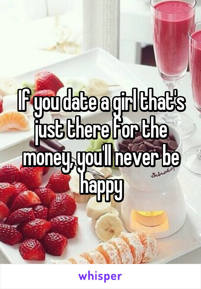 If you date a girl that's just there for the money, you'll never be happy