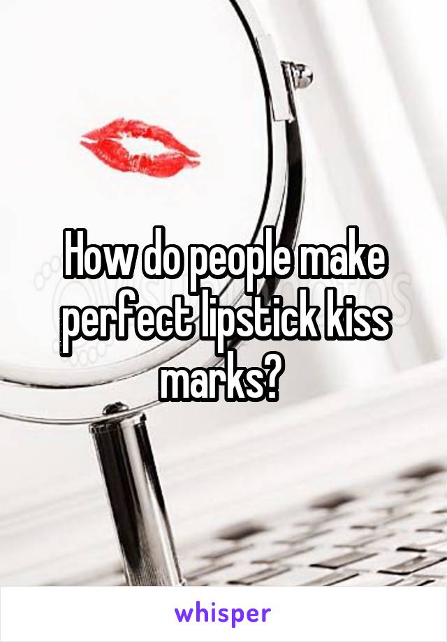 How do people make perfect lipstick kiss marks? 