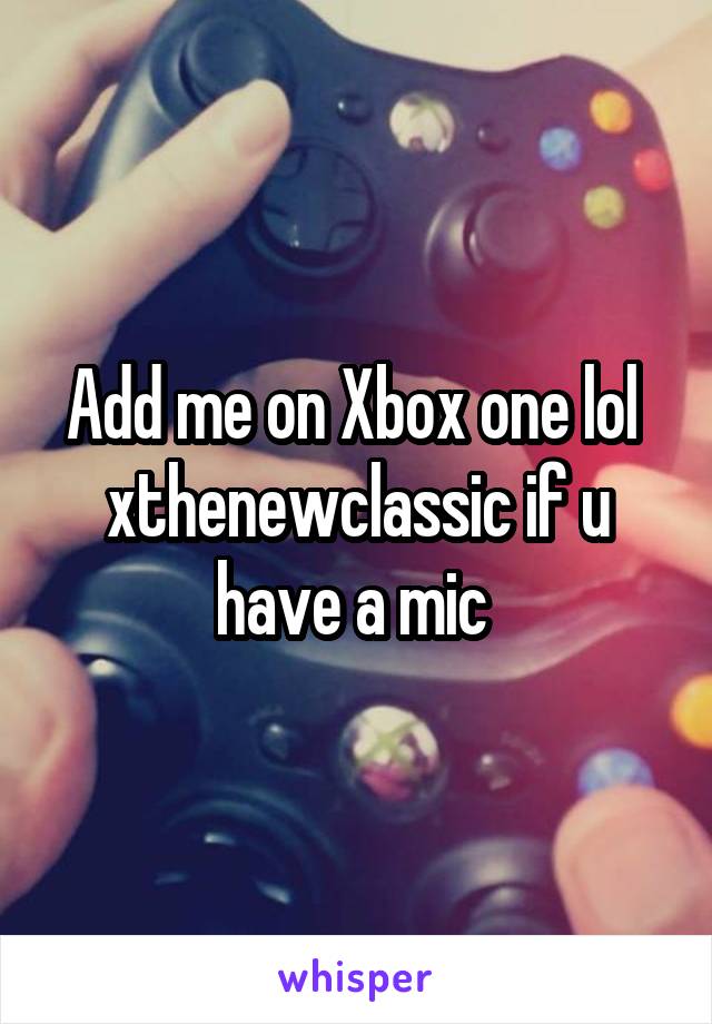 Add me on Xbox one lol 
xthenewclassic if u have a mic 