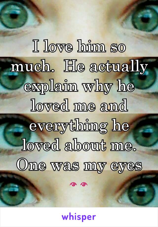 I love him so much.  He actually explain why he loved me and everything he loved about me.  One was my eyes 👀