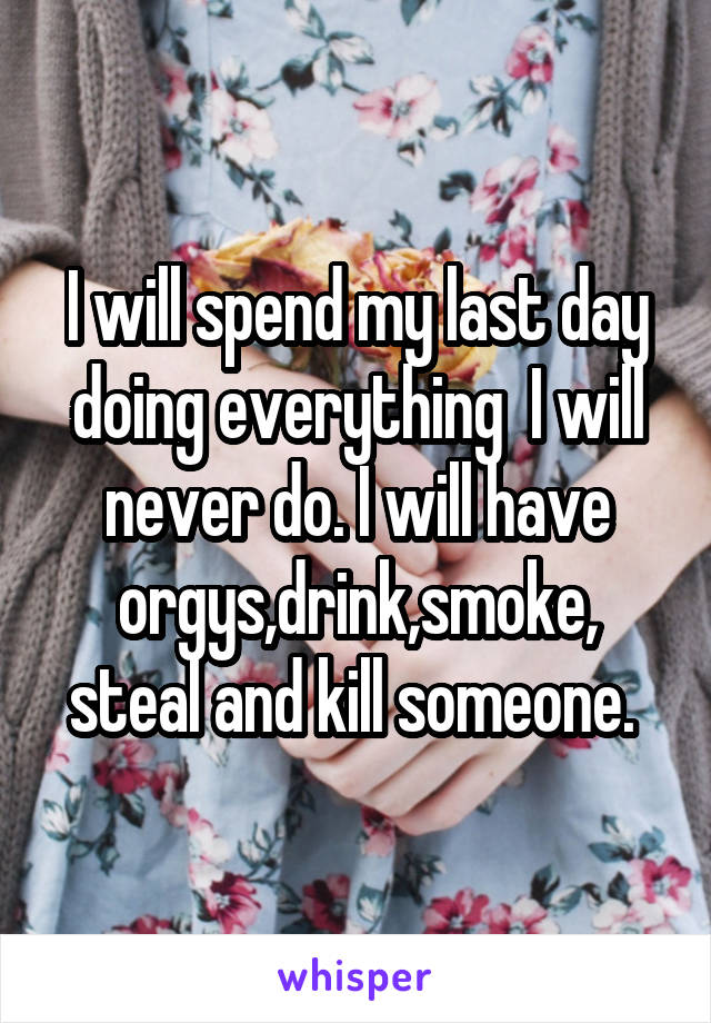 I will spend my last day doing everything  I will never do. I will have orgys,drink,smoke,
steal and kill someone. 