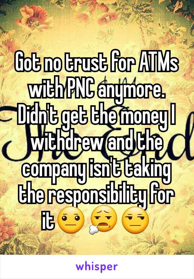 Got no trust for ATMs with PNC anymore. Didn't get the money I withdrew and the company isn't taking the responsibility for it😐😧😒