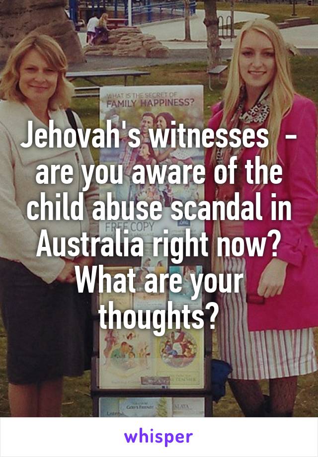 Jehovah's witnesses  - are you aware of the child abuse scandal in Australia right now? What are your thoughts?