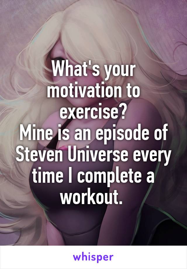What's your motivation to exercise?
Mine is an episode of Steven Universe every time I complete a workout. 