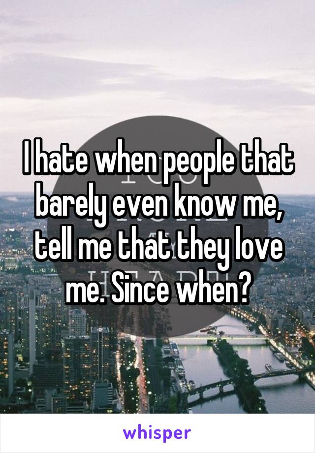 I hate when people that barely even know me, tell me that they love me. Since when?