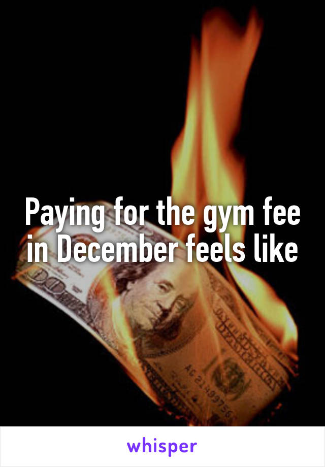Paying for the gym fee in December feels like